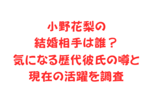 小野花梨の結婚相手は誰？気になる歴代彼氏の噂と現在の活躍を調査