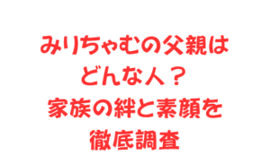 みりちゃむの父親はどんな人?家族の絆と素顔を徹底調査