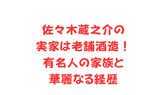 佐々木蔵之介の実家は老舗酒造！有名人の家族と華麗なる経歴