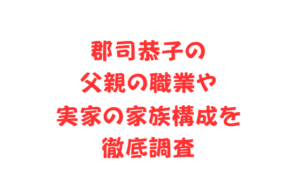 郡司恭子の父親の職業や実家の家族構成を徹底調査