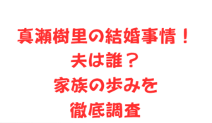 真瀬樹里の結婚事情！夫は誰？家族の歩みを徹底調査