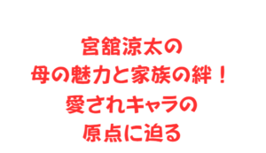 宮舘涼太の母の魅力と家族の絆！愛されキャラの原点に迫る