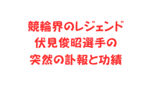 競輪界のレジェンド伏見俊昭選手の突然の訃報と功績