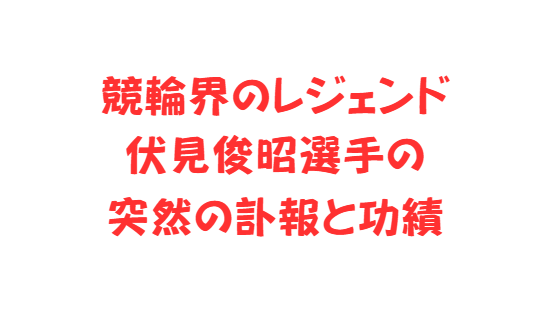 競輪界のレジェンド伏見俊昭選手の突然の訃報と功績