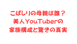 こばしりの母親は誰?美人YouTuberの家族構成と驚きの真実