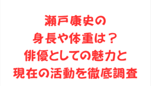 瀬戸康史の身長や体重は？俳優としての魅力と現在の活動を徹底調査