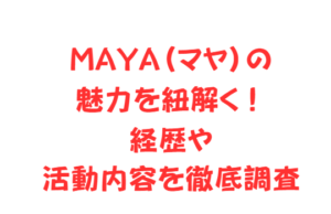 MAYA(マヤ)の魅力を紐解く!経歴や活動内容を徹底調査