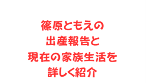 篠原ともえの出産報告と現在の家族生活を詳しく紹介