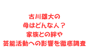 古川雄大の母はどんな人?家族との絆や芸能活動への影響を徹底調査