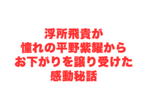 浮所飛貴が憧れの平野紫耀からお下がりを譲り受けた感動秘話