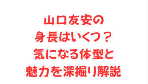 山口友安の身長はいくつ？気になる体型と魅力を深掘り解説