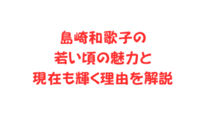 島崎和歌子の若い頃の魅力と現在も輝く理由を解説