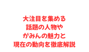 大注目を集める話題の人物やがみんの魅力と現在の動向を徹底解説