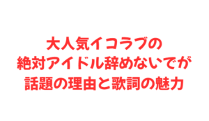 大人気イコラブの絶対アイドル辞めないでが話題の理由と歌詞の魅力