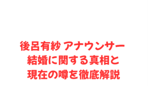 後呂有紗 アナウンサー 結婚に関する真相と現在の噂を徹底解説