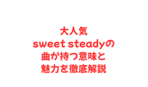 大人気sweet steadyの曲が持つ意味と魅力を徹底解説