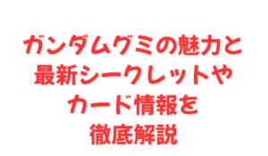 ガンダムグミの魅力と最新シークレットやカード情報を徹底解説