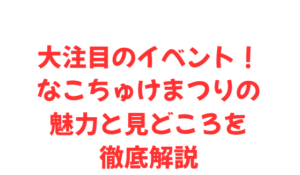 大注目のイベント!なこちゅけまつりの魅力と見どころを徹底解説