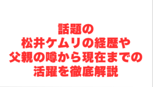 話題の松井ケムリの経歴や父親の噂から現在までの活躍を徹底解説