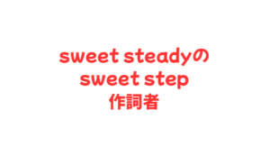 sweet steadyのsweet step作詞者
