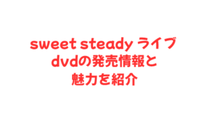 sweet steady ライブ dvdの発売情報と魅力を紹介
