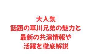 大人気話題の草川兄弟の魅力と最新の共演情報や活躍を徹底解説