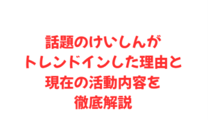 話題のけいしんがトレンドインした理由と現在の活動内容を徹底解説