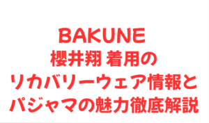 BAKUNE 櫻井翔 着用のリカバリーウェア情報とパジャマの魅力徹底解説