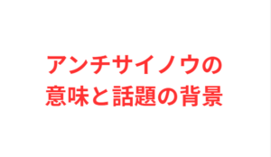 アンチサイノウの意味と話題の背景