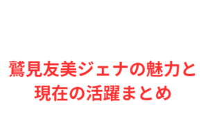 鷲見友美ジェナの魅力と現在の活躍まとめ