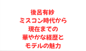 後呂有紗 ミスコン時代から現在までの華やかな経歴とモデルの魅力