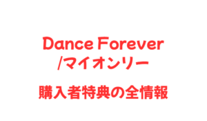 Dance Forever/マイオンリー購入者特典の全情報