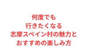 何度でも行きたくなる志摩スペイン村の魅力とおすすめの楽しみ方