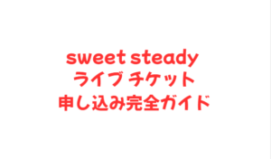sweet steady ライブ チケット申し込み完全ガイド