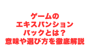 ゲームのエキスパンションパックとは？意味や選び方を徹底解説