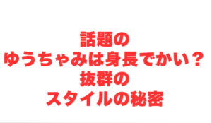 話題のゆうちゃみは身長でかい？抜群のスタイルの秘密