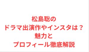 松島聡のドラマ出演作やインスタは?魅力とプロフィール徹底解説