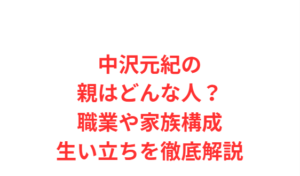 中沢元紀の親はどんな人？職業や家族構成・生い立ちを徹底解説