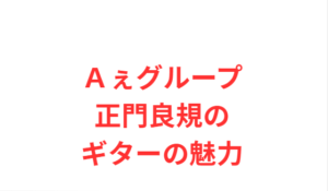 Aぇグループ正門良規のギターの魅力