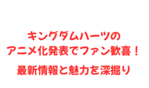 キングダムハーツのアニメ化発表でファン歓喜!最新情報と魅力を深掘り