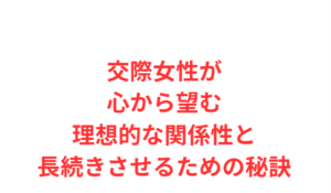 交際女性が心から望む理想的な関係性と長続きさせるための秘訣