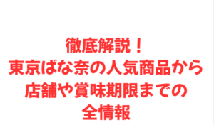 徹底解説!東京ばな奈の人気商品から店舗や賞味期限までの全情報