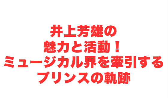 井上芳雄の魅力と活動！ミュージカル界を牽引するプリンスの軌跡