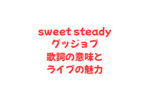 sweet steadyグッジョブ歌詞の意味とライブの魅力