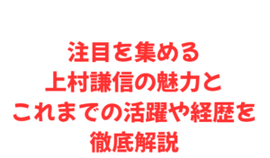 注目を集める上村謙信の魅力とこれまでの活躍や経歴を徹底解説