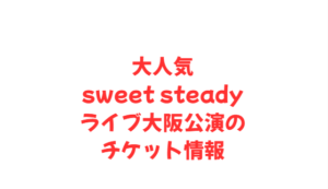 大人気sweet steadyライブ大阪公演のチケット情報
