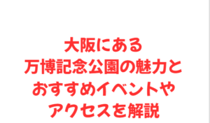 大阪にある万博記念公園の魅力とおすすめイベントやアクセスを解説