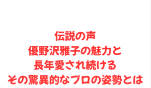 伝説の声優野沢雅子の魅力と長年愛され続けるその驚異的なプロの姿勢とは