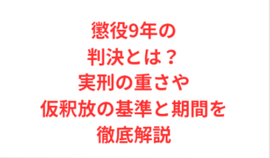 懲役9年の判決とは?実刑の重さや仮釈放の基準と期間を徹底解説