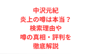 中沢元紀炎上の噂は本当?検索理由や噂の真相・評判を徹底解説